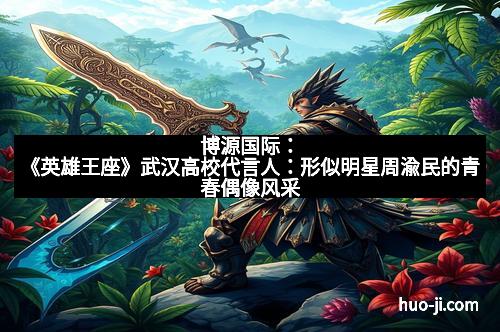 博源国际：《英雄王座》武汉高校代言人：形似明星周渝民的青春偶像风采